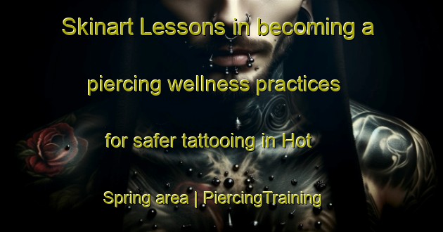 Skinart Lessons in becoming a piercing wellness practices for safer tattooing in Hot Spring area | PiercingTraining | PiercingClasses | SkinartTraining-Pakistan